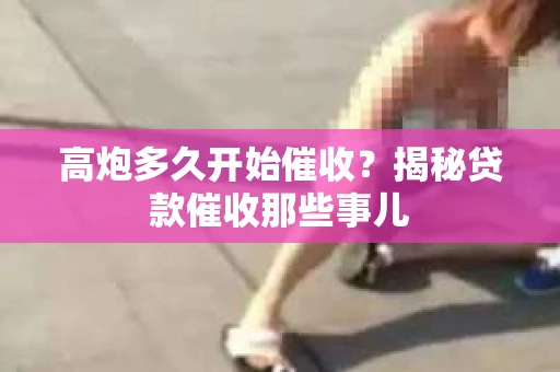 高炮多久开始催收？揭秘贷款催收那些事儿