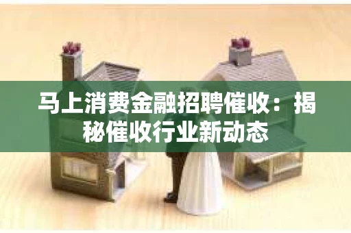 马上消费金融招聘催收：揭秘催收行业新动态