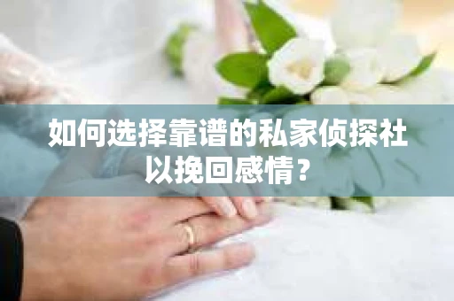 如何选择靠谱的私家侦探社以挽回感情？