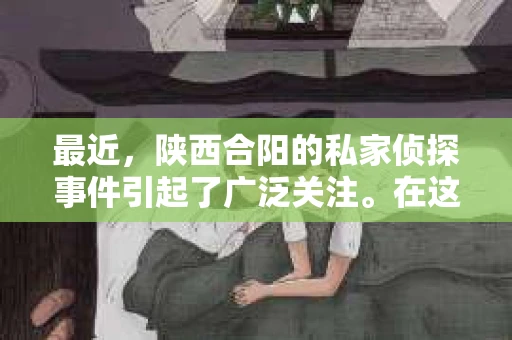 最近，陕西合阳的私家侦探事件引起了广泛关注。在这个信息爆炸的时代，隐私保护显得尤为重要。今天，我们就来聊聊这个事件，看看它背后的一些故事。