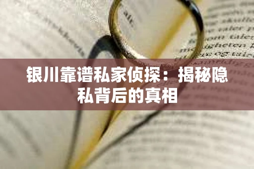 银川靠谱私家侦探：揭秘隐私背后的真相