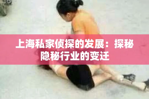 上海私家侦探的发展：探秘隐秘行业的变迁