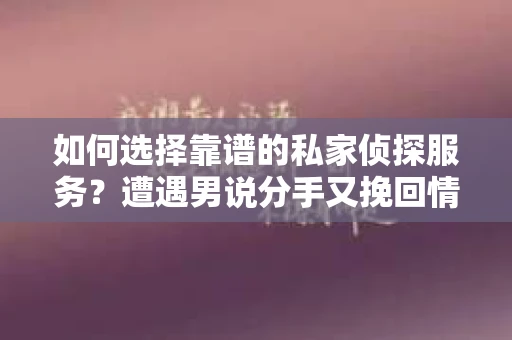 如何选择靠谱的私家侦探服务？遭遇男说分手又挽回情况怎么办？