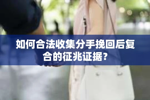 如何合法收集分手挽回后复合的征兆证据？