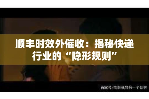 顺丰时效外催收：揭秘快递行业的“隐形规则”
