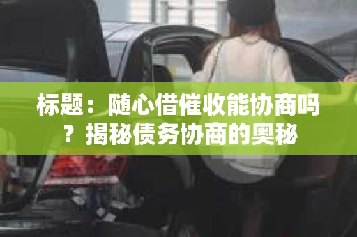 标题：随心借催收能协商吗？揭秘债务协商的奥秘