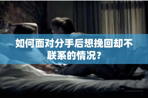 如何面对分手后想挽回却不联系的情况？