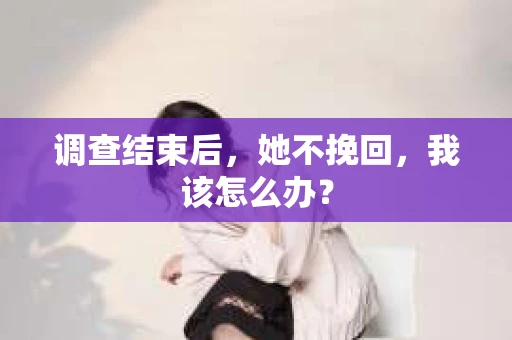 调查结束后，她不挽回，我该怎么办？