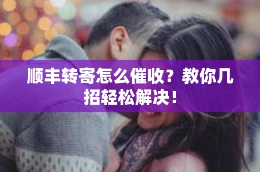 顺丰转寄怎么催收？教你几招轻松解决！