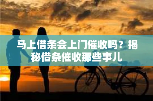 马上借条会上门催收吗？揭秘借条催收那些事儿