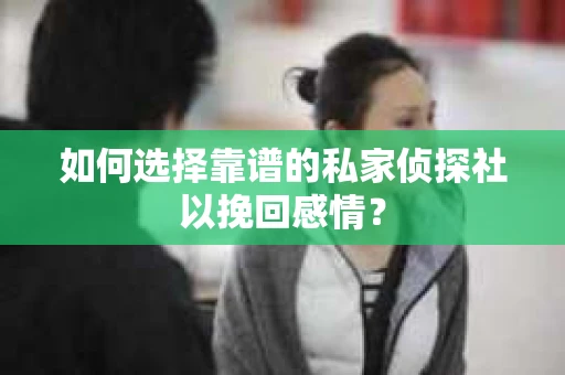 如何选择靠谱的私家侦探社以挽回感情？