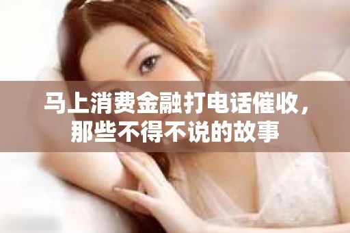 马上消费金融打电话催收，那些不得不说的故事