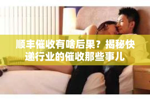 顺丰催收有啥后果？揭秘快递行业的催收那些事儿