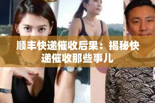 顺丰快递催收后果：揭秘快递催收那些事儿