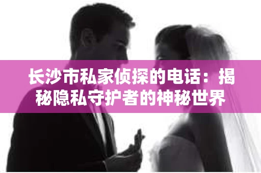 长沙市私家侦探的电话：揭秘隐私守护者的神秘世界