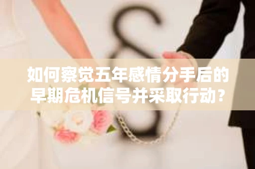 如何察觉五年感情分手后的早期危机信号并采取行动？