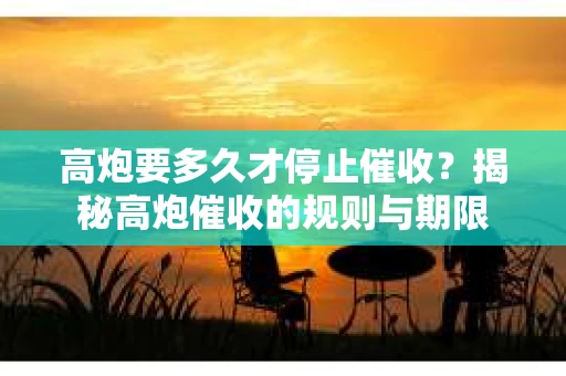 高炮要多久才停止催收？揭秘高炮催收的规则与期限
