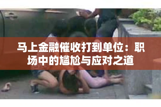 马上金融催收打到单位：职场中的尴尬与应对之道