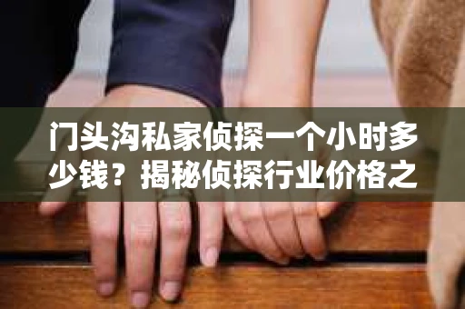 门头沟私家侦探一个小时多少钱？揭秘侦探行业价格之谜