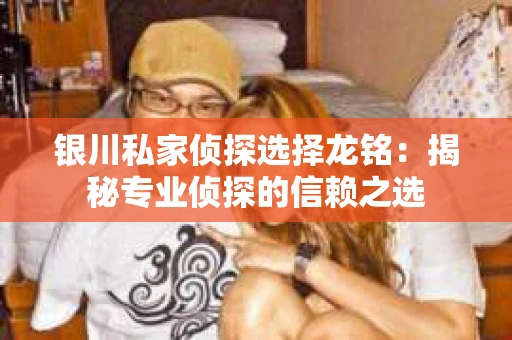 银川私家侦探选择龙铭:揭秘专业侦探的信赖之选 银川私家侦探选择龙铭:揭秘专业侦探的信赖之选