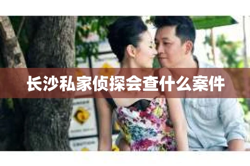 长沙私家侦探会查什么案件