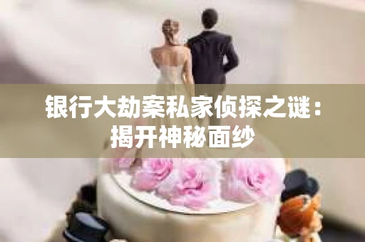 银行大劫案私家侦探之谜：揭开神秘面纱
