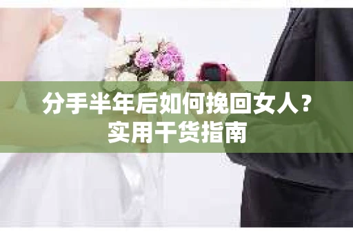 分手半年后如何挽回女人？实用干货指南