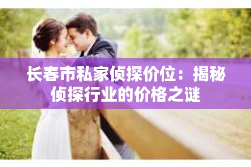 长春市私家侦探价位：揭秘侦探行业的价格之谜