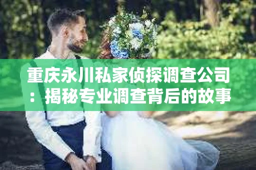 重庆永川私家侦探调查公司：揭秘专业调查背后的故事