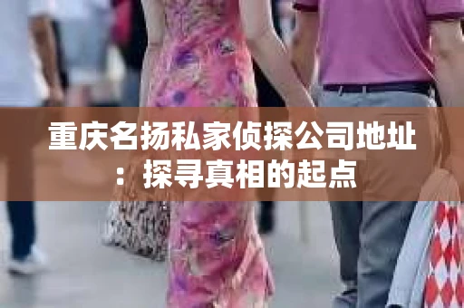 重庆名扬私家侦探公司地址：探寻真相的起点