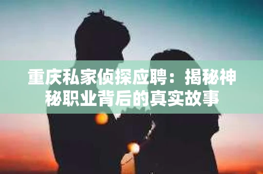 重庆私家侦探应聘：揭秘神秘职业背后的真实故事