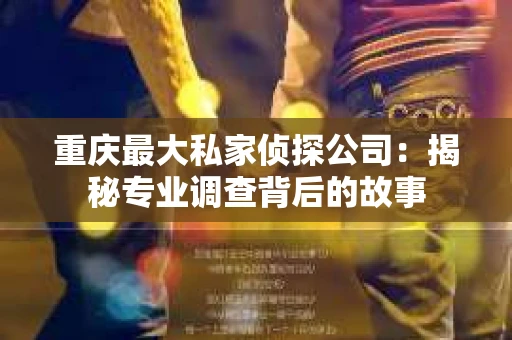 重庆最大私家侦探公司：揭秘专业调查背后的故事