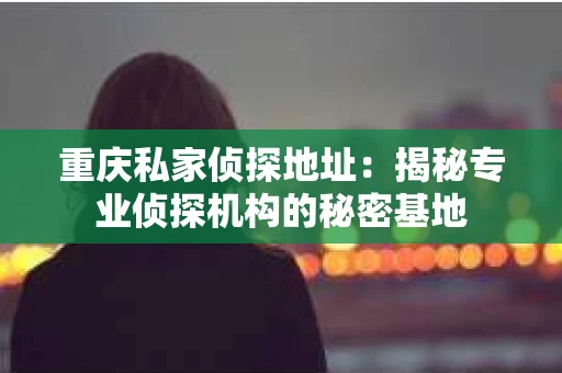 重庆私家侦探地址：揭秘专业侦探机构的秘密基地
