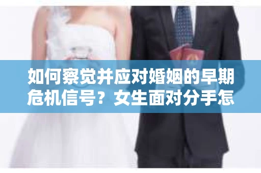 如何察觉并应对婚姻的早期危机信号？女生面对分手怎么办？