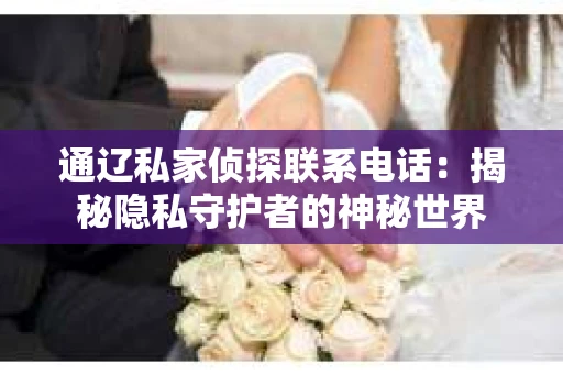 通辽私家侦探联系电话：揭秘隐私守护者的神秘世界