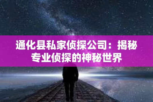 通化县私家侦探公司：揭秘专业侦探的神秘世界