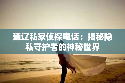 通辽私家侦探电话：揭秘隐私守护者的神秘世界