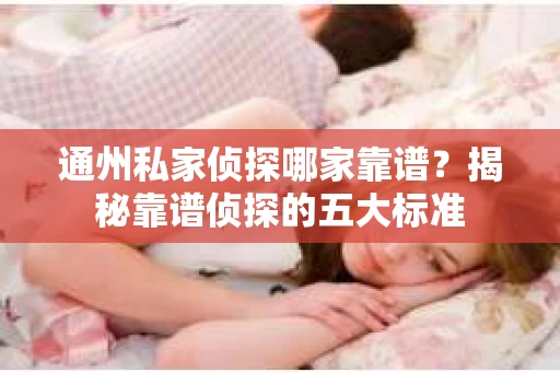 通州私家侦探哪家靠谱？揭秘靠谱侦探的五大标准