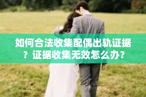 如何合法收集配偶出轨证据?证据收集无效怎么办? 如何合法收集配偶出轨证据?证据收集无效怎么办?