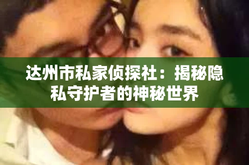 达州市私家侦探社：揭秘隐私守护者的神秘世界