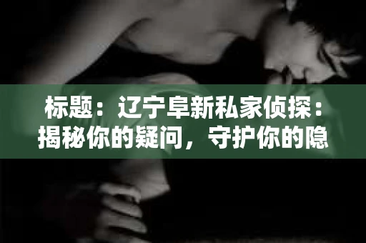 标题：辽宁阜新私家侦探：揭秘你的疑问，守护你的隐私
