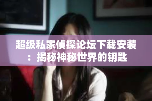 超级私家侦探论坛下载安装：揭秘神秘世界的钥匙
