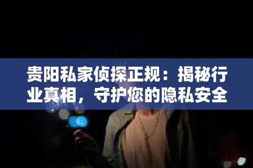 贵阳私家侦探正规：揭秘行业真相，守护您的隐私安全