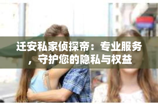 迁安私家侦探帝：专业服务，守护您的隐私与权益
