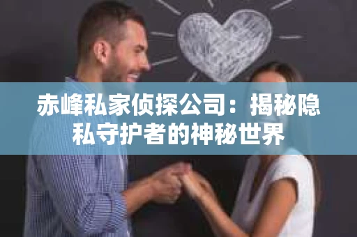 赤峰私家侦探公司：揭秘隐私守护者的神秘世界