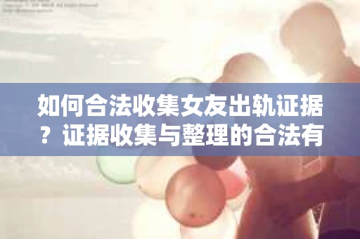 如何合法收集女友出轨证据？证据收集与整理的合法有效策略