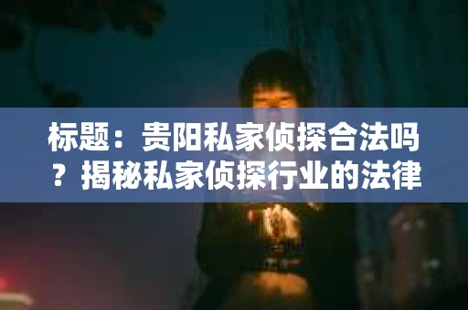 标题：贵阳私家侦探合法吗？揭秘私家侦探行业的法律边界