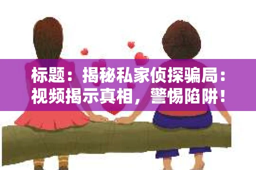 标题：揭秘私家侦探骗局：视频揭示真相，警惕陷阱！