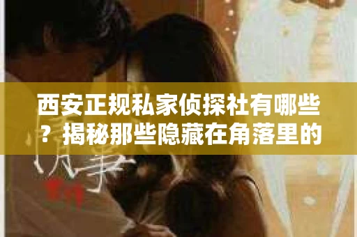 西安正规私家侦探社有哪些？揭秘那些隐藏在角落里的神秘力量