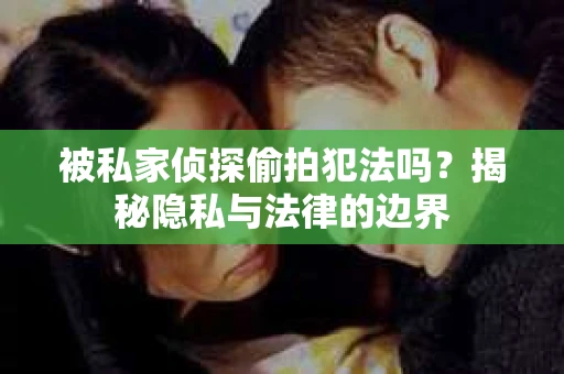 被私家侦探偷拍犯法吗？揭秘隐私与法律的边界